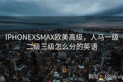 IPHONEXSMAX欧美高级，人马一级二级三级怎么分的英语