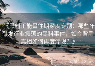 《黑料正能量往期深度专题：那些年引发行业震荡的黑料事件，如今背后真相如何再度浮现？》