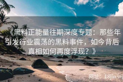 《黑料正能量往期深度专题：那些年引发行业震荡的黑料事件，如今背后真相如何再度浮现？》