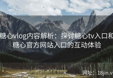 糖心vlog内容解析：探讨糖心tv入口和糖心官方网站入口的互动体验