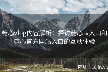 糖心vlog内容解析：探讨糖心tv入口和糖心官方网站入口的互动体验