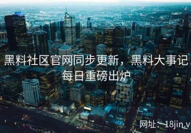 黑料社区官网同步更新，黑料大事记每日重磅出炉