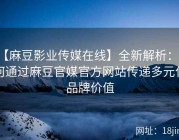【麻豆影业传媒在线】全新解析：如何通过麻豆官媒官方网站传递多元化品牌价值