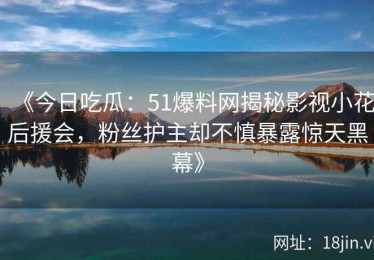 《今日吃瓜：51爆料网揭秘影视小花后援会，粉丝护主却不慎暴露惊天黑幕》