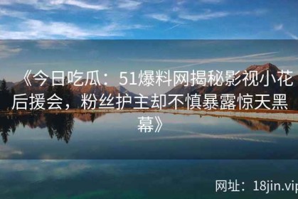 《今日吃瓜：51爆料网揭秘影视小花后援会，粉丝护主却不慎暴露惊天黑幕》