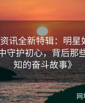 《吃瓜资讯全新特辑：明星如何在风雨飘摇中守护初心，背后那些鲜为人知的奋斗故事》