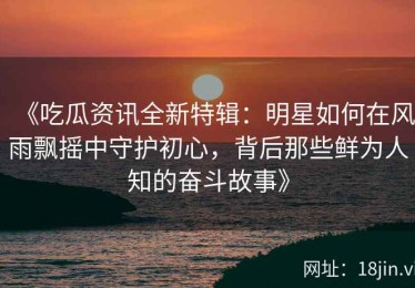 《吃瓜资讯全新特辑：明星如何在风雨飘摇中守护初心，背后那些鲜为人知的奋斗故事》