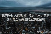 国内每日大赛热潮：选手风采、赛事创新与全民关注的全方位呈现