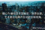 糖心TV美杜莎专题解密：跨界创意、艺术表达与用户互动的全新视角