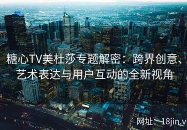 糖心TV美杜莎专题解密：跨界创意、艺术表达与用户互动的全新视角