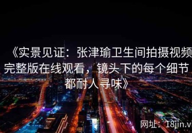 《实景见证：张津瑜卫生间拍摄视频完整版在线观看，镜头下的每个细节都耐人寻味》
