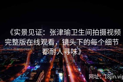 《实景见证：张津瑜卫生间拍摄视频完整版在线观看，镜头下的每个细节都耐人寻味》