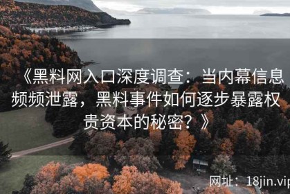 《黑料网入口深度调查：当内幕信息频频泄露，黑料事件如何逐步暴露权贵资本的秘密？》