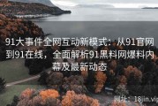 91大事件全网互动新模式：从91官网到91在线，全面解析91黑料网爆料内幕及最新动态