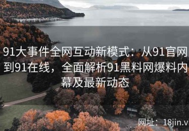 91大事件全网互动新模式：从91官网到91在线，全面解析91黑料网爆料内幕及最新动态