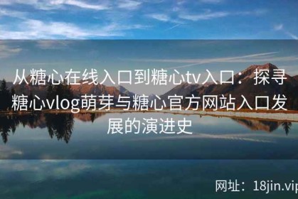 从糖心在线入口到糖心tv入口：探寻糖心vlog萌芽与糖心官方网站入口发展的演进史