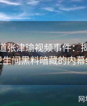 深度报道张津瑜视频事件：揭秘吕总与卫生间黑料暗藏的内幕细节