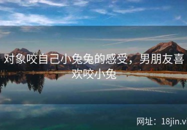 对象咬自己小兔兔的感受，男朋友喜欢咬小兔