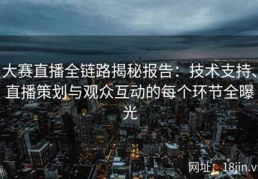 大赛直播全链路揭秘报告：技术支持、直播策划与观众互动的每个环节全曝光