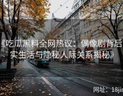 《吃瓜黑料全网热议：偶像剧背后真实生活与隐秘人际关系揭秘》