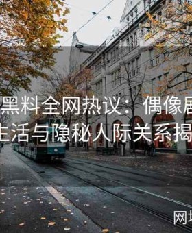 《吃瓜黑料全网热议：偶像剧背后真实生活与隐秘人际关系揭秘》