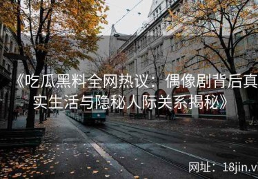 《吃瓜黑料全网热议：偶像剧背后真实生活与隐秘人际关系揭秘》