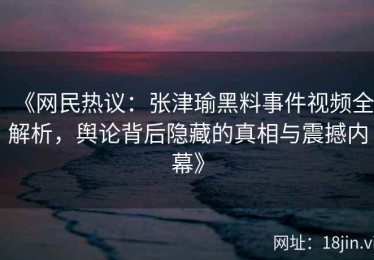 《网民热议：张津瑜黑料事件视频全解析，舆论背后隐藏的真相与震撼内幕》
