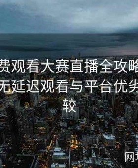 在线免费观看大赛直播全攻略：流畅体验、无延迟观看与平台优劣详细比较