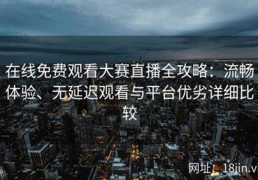 在线免费观看大赛直播全攻略：流畅体验、无延迟观看与平台优劣详细比较