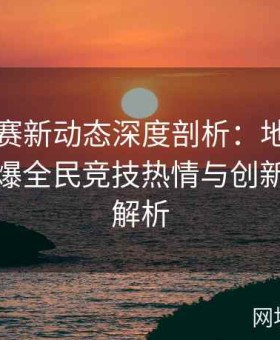 国内大赛新动态深度剖析：地方赛事如何引爆全民竞技热情与创新模式全解析