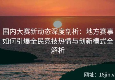 国内大赛新动态深度剖析：地方赛事如何引爆全民竞技热情与创新模式全解析