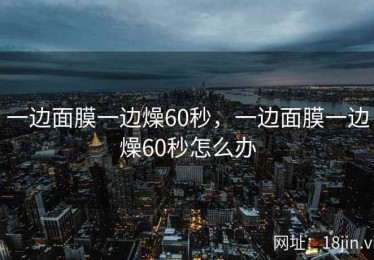一边面膜一边燥60秒，一边面膜一边燥60秒怎么办