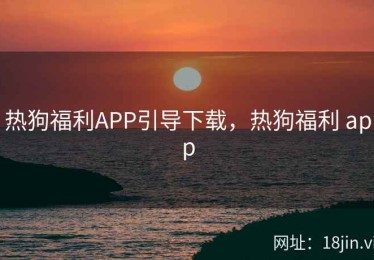 热狗福利APP引导下载，热狗福利 app