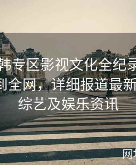 探索日韩专区影视文化全纪录：从日韩一区到全网，详细报道最新影视剧、综艺及娱乐资讯