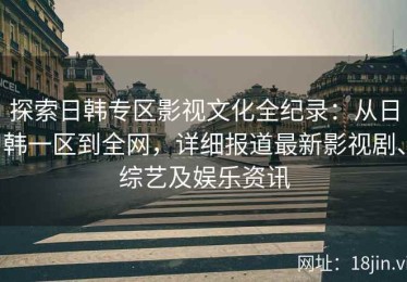 探索日韩专区影视文化全纪录：从日韩一区到全网，详细报道最新影视剧、综艺及娱乐资讯
