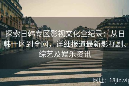 探索日韩专区影视文化全纪录：从日韩一区到全网，详细报道最新影视剧、综艺及娱乐资讯