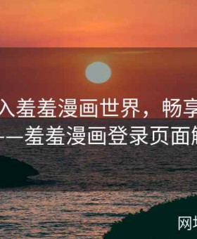 轻松进入羞羞漫画世界，畅享无限乐趣——羞羞漫画登录页面解析
