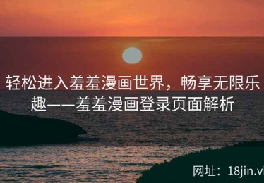 轻松进入羞羞漫画世界，畅享无限乐趣——羞羞漫画登录页面解析