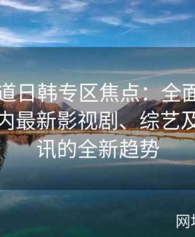 深度报道日韩专区焦点：全面解析日韩一区内最新影视剧、综艺及娱乐资讯的全新趋势