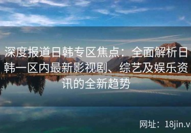深度报道日韩专区焦点：全面解析日韩一区内最新影视剧、综艺及娱乐资讯的全新趋势