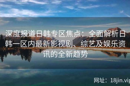 深度报道日韩专区焦点：全面解析日韩一区内最新影视剧、综艺及娱乐资讯的全新趋势