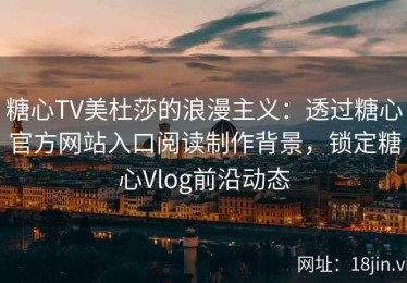 糖心TV美杜莎的浪漫主义：透过糖心官方网站入口阅读制作背景，锁定糖心Vlog前沿动态