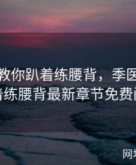 季医生教你趴着练腰背，季医生教你趴着练腰背最新章节免费阅读