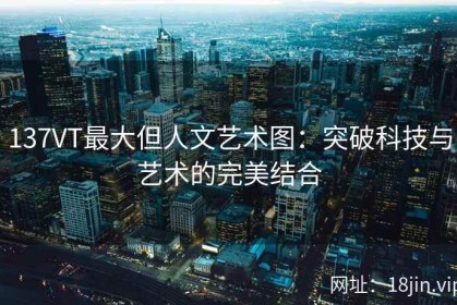 137VT最大但人文艺术图：突破科技与艺术的完美结合