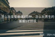 怎么玩蛋蛋最痛100种，怎么玩男生的蛋蛋1才好玩