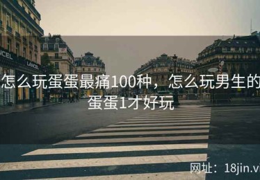 怎么玩蛋蛋最痛100种，怎么玩男生的蛋蛋1才好玩