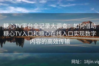 糖心TV平台全记录大调查：如何借助糖心TV入口和糖心在线入口实现数字内容的高效传输