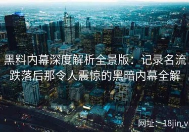 黑料内幕深度解析全景版：记录名流跌落后那令人震惊的黑暗内幕全解
