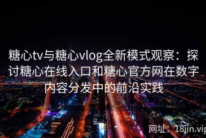 糖心tv与糖心vlog全新模式观察：探讨糖心在线入口和糖心官方网在数字内容分发中的前沿实践
