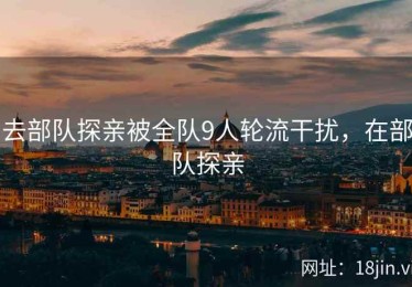 去部队探亲被全队9人轮流干扰，在部队探亲